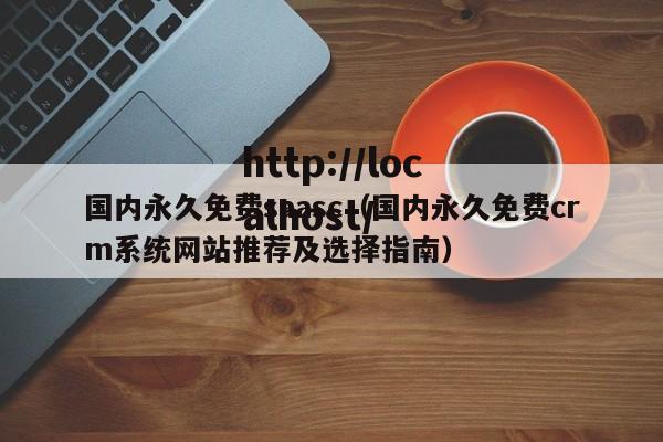 国内永久免费saasc（国内永久免费crm系统网站推荐及选择指南）