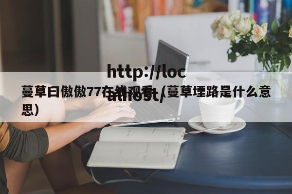 蔓草曰傲傲77在线观看（蔓草堙路是什么意思）